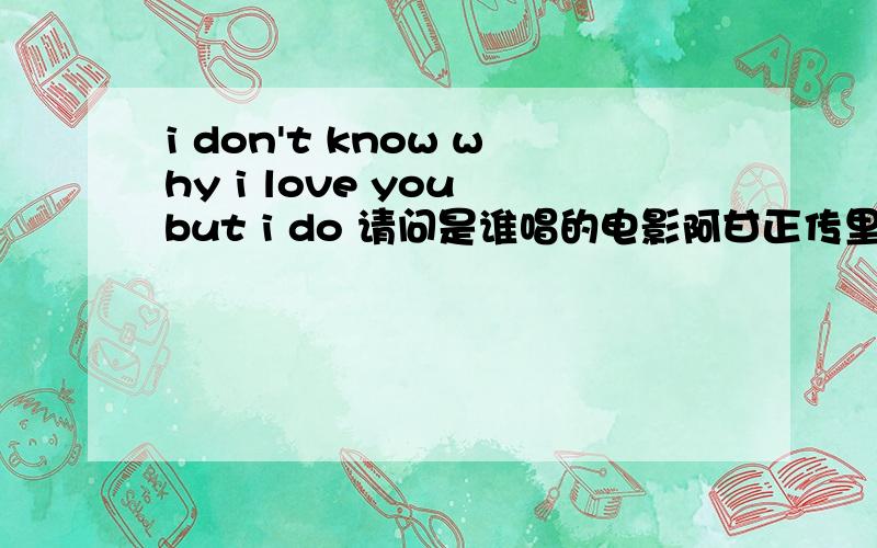 i don't know why i love you but i do 请问是谁唱的电影阿甘正传里的一首歌 请问是谁唱的 i don't know why i love you but i do don't know why I love you but I do I don't know why I cry so but I do I only know I'm lonely and that I w