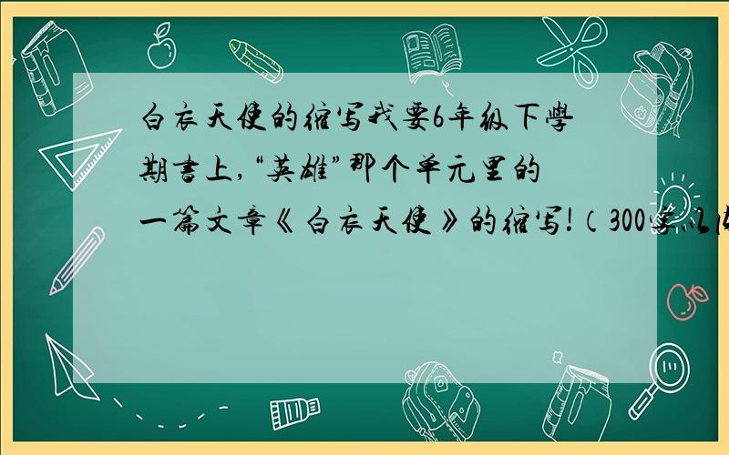 白衣天使的缩写我要6年级下学期书上,“英雄”那个单元里的一篇文章《白衣天使》的缩写!（300字以内!）注意我要我要6年级下学期书上