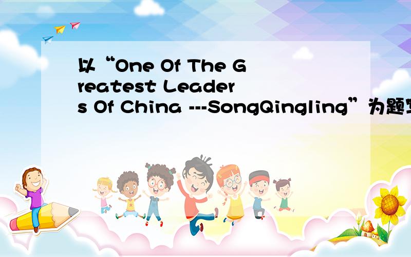 以“One Of The Greatest Leaders Of China ---SongQingling”为题写一篇英语作文.要点：1.她是我们国家伟大的领袖之一2.她年轻时就非常关心中国的未来3.她全身心投入到新中国的发展,对共和国的成立起