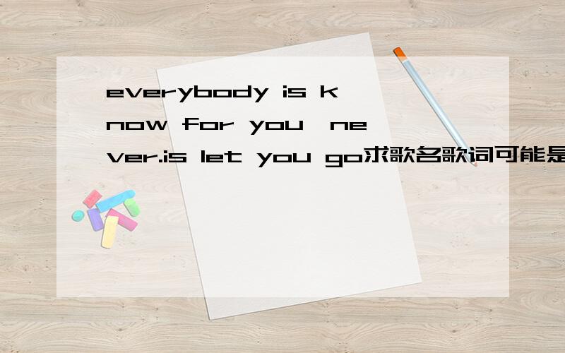 everybody is know for you,never.is let you go求歌名歌词可能是不对的,但是发音应该差不多吧,everybody is know for you或者everybody is no for you