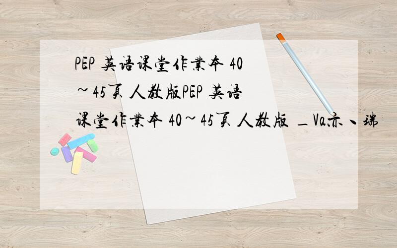 PEP 英语课堂作业本 40~45页 人教版PEP 英语课堂作业本 40~45页 人教版 _Va亦丶瑞