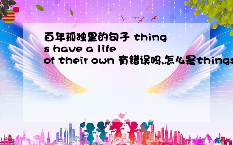 百年孤独里的句子 things have a life of their own 有错误吗,怎么是things have百年孤独里的句子 things have a life of their own 怎么是things have “a” life 可是他用的是 thing S 复数 后面 却用的 A 单数 怎么就