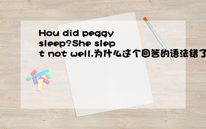 Hou did peggy sleep?She slept not well.为什么这个回答的语法错了呢?