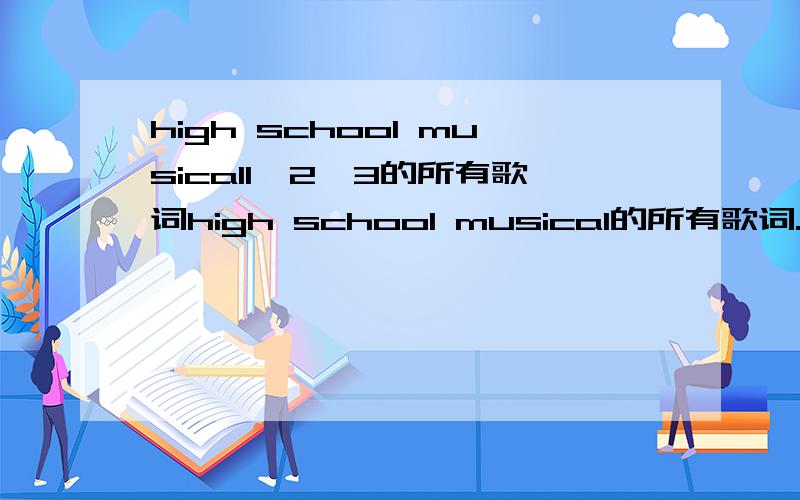 high school musical1,2,3的所有歌词high school musical的所有歌词.第一部,第二部,第三部的所有歌的歌词,