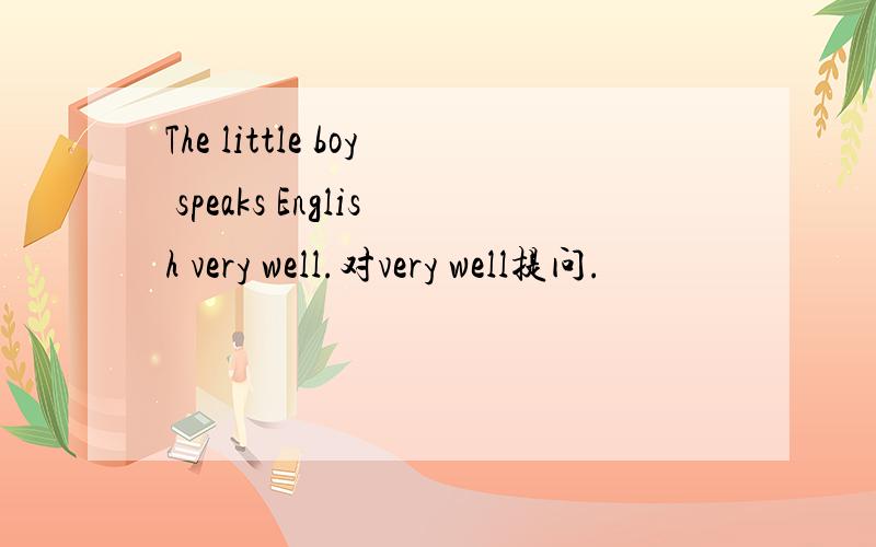 The little boy speaks English very well.对very well提问.