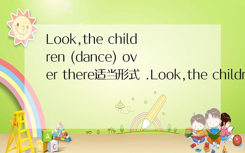 Look,the children (dance) over there适当形式 .Look,the children (dance) over there适当形式I （buy）a pretty shirt yesterday.It is pink适当形式I （go）Beijing for my summer holiday next year.I'm not .So i can't ride bikes.A.old enough
