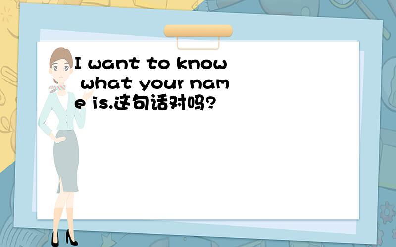 I want to know what your name is.这句话对吗?