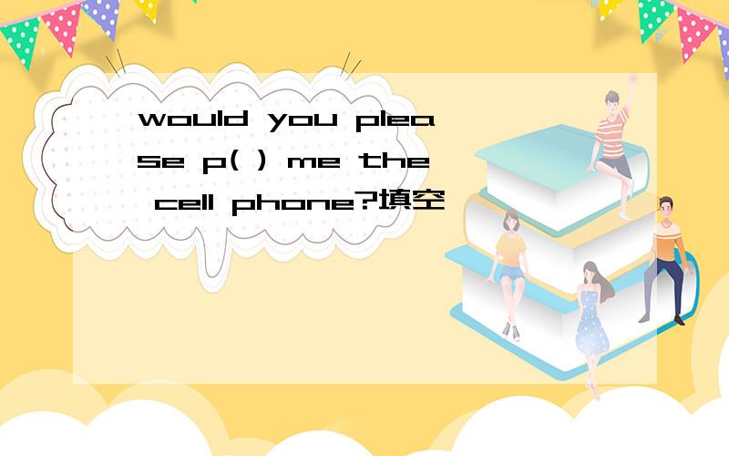 would you please p( ) me the cell phone?填空