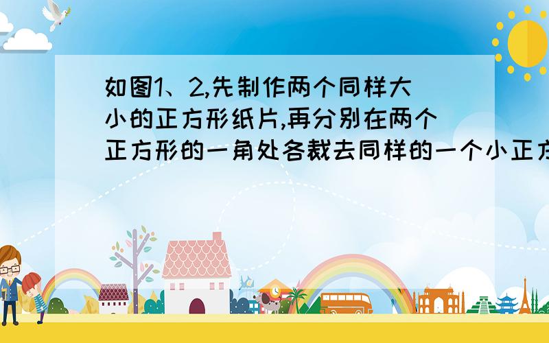 如图1、2,先制作两个同样大小的正方形纸片,再分别在两个正方形的一角处各裁去同样的一个小正方形,如图3、4,制作成图5、6的两张纸片,将图8中的阴影部分裁下,补到余下图形的右边,制作成