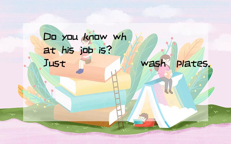 Do you know what his job is?Just______(wash)plates.