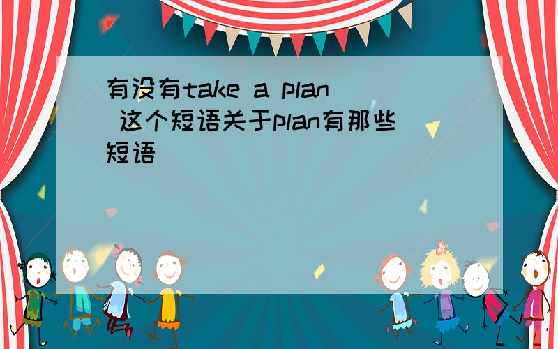 有没有take a plan 这个短语关于plan有那些短语