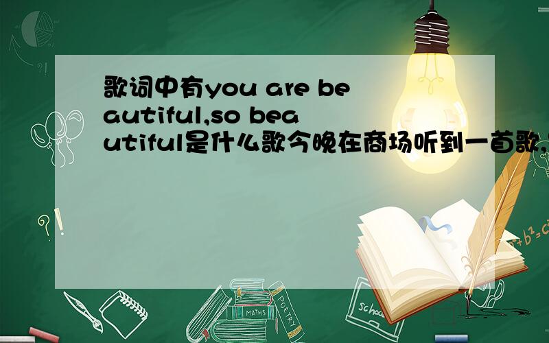 歌词中有you are beautiful,so beautiful是什么歌今晚在商场听到一首歌,是女唱的,国语歌,副歌部分就有you are beautiful,so beautiful……其他歌词都是国语,请问这是什么歌啊?