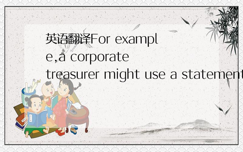 英语翻译For example,a corporate treasurer might use a statement of projected cash receipts and disbursements in deciding if short-term borrowing is necessary.