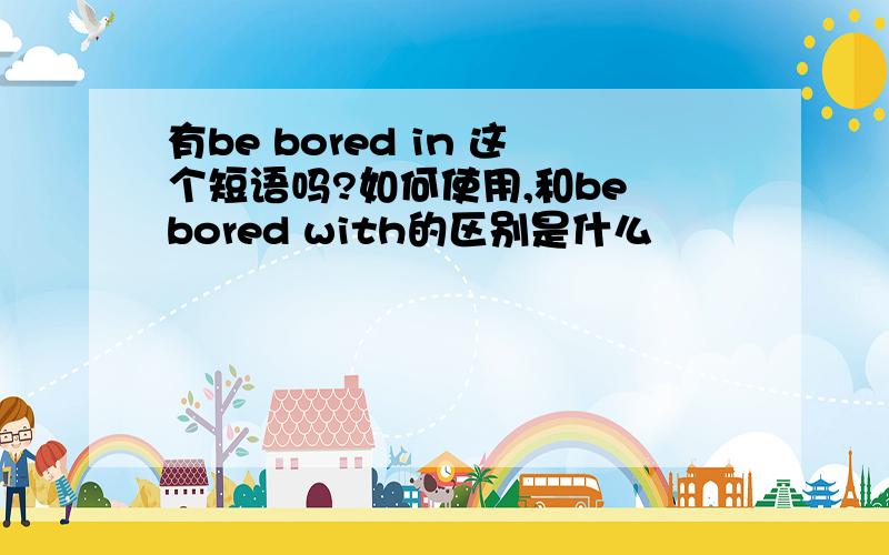 有be bored in 这个短语吗?如何使用,和be bored with的区别是什么