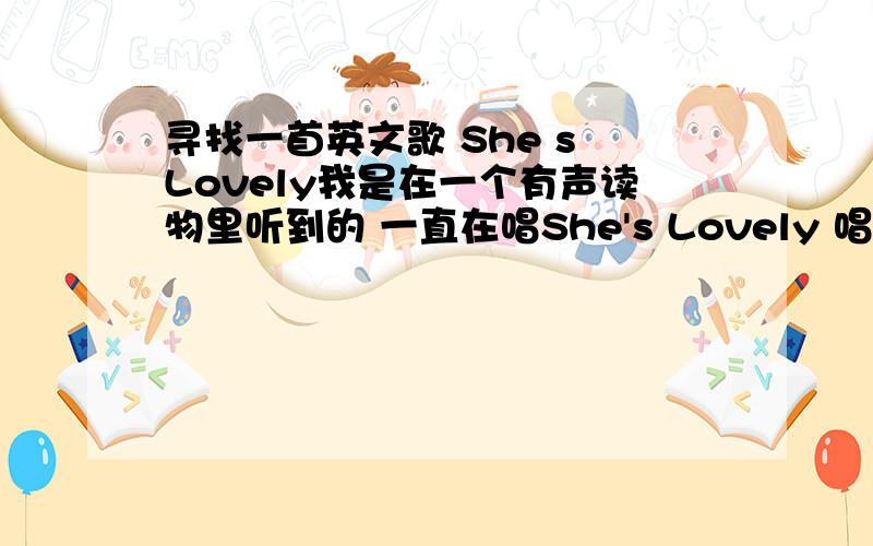 寻找一首英文歌 She s Lovely我是在一个有声读物里听到的 一直在唱She's Lovely 唱了好几遍  但是只有这个片段 挺好听的 有高手知道这是什么英文歌吗?不胜感激不是babyface的she.