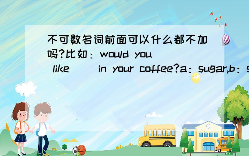 不可数名词前面可以什么都不加吗?比如：would you like （）in your coffee?a：sugar,b：some sugar选哪个,为什么……