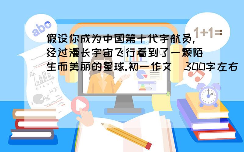 假设你成为中国第十代宇航员,经过漫长宇宙飞行看到了一颗陌生而美丽的星球.初一作文（300字左右）