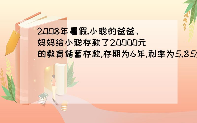 2008年暑假,小聪的爸爸、妈妈给小聪存款了20000元的教育储蓄存款,存期为6年,利率为5.85%（六年期按五年期整取整存定期储蓄存款利率计算）.到期时,小聪凭非义务教育的学生身份证明免征储