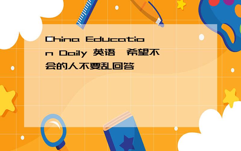 China Education Daily 英语、希望不会的人不要乱回答