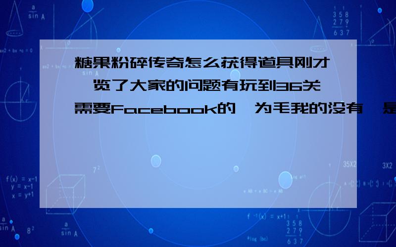 糖果粉碎传奇怎么获得道具刚才浏览了大家的问题有玩到36关需要Facebook的,为毛我的没有,是山寨的吗?道具怎么获得吖,一点就说连接失败,是因为我版本问题吗……话说97关怎么过啊,怎么都达