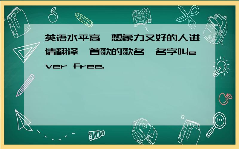 英语水平高,想象力又好的人进请翻译一首歌的歌名,名字叫ever free.