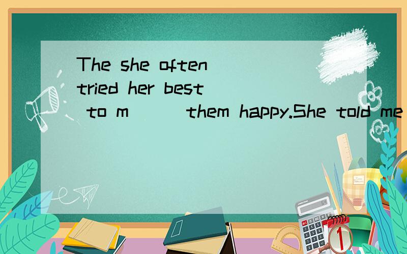 The she often tried her best to m( ) them happy.She told me that she would like to l( ) to her(上接）friend.首字母填空哦!