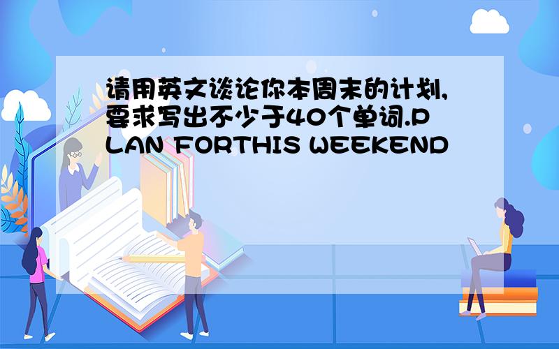 请用英文谈论你本周末的计划,要求写出不少于40个单词.PLAN FORTHIS WEEKEND