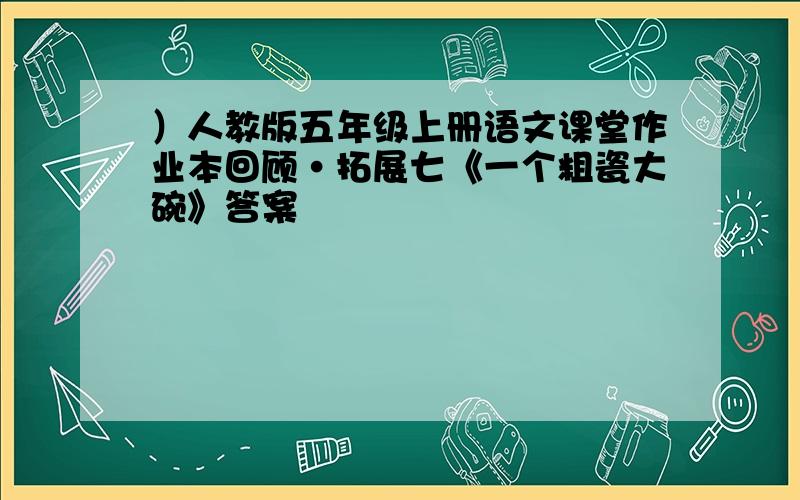 ）人教版五年级上册语文课堂作业本回顾·拓展七《一个粗瓷大碗》答案