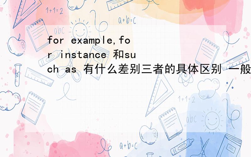 for example,for instance 和such as 有什么差别三者的具体区别 一般的解释都说是没什么区别,但俺觉得似乎有区别 譬如,三者举例时都可以接单个的词或n个词,但接句子的话好像常常是for example 和for