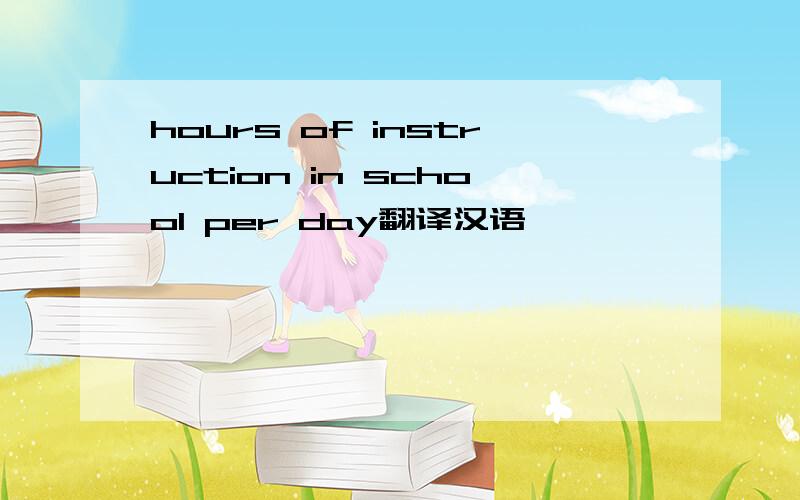 hours of instruction in school per day翻译汉语