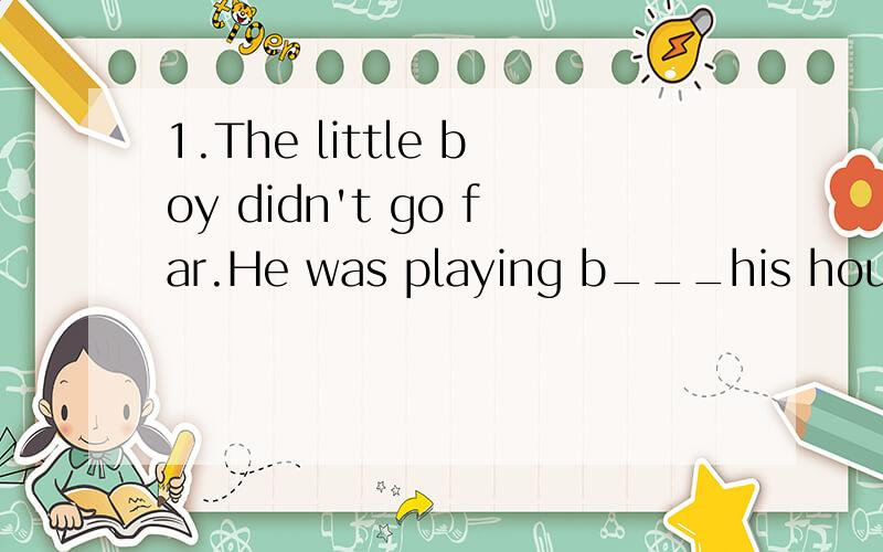 1.The little boy didn't go far.He was playing b___his house.2.The man put a m___ on the tree in case of getting lost in the forest.3.The k___ is not sharp enough to cut the meat.4.Gary gave her mother a k___ to express her deep love to her mother las