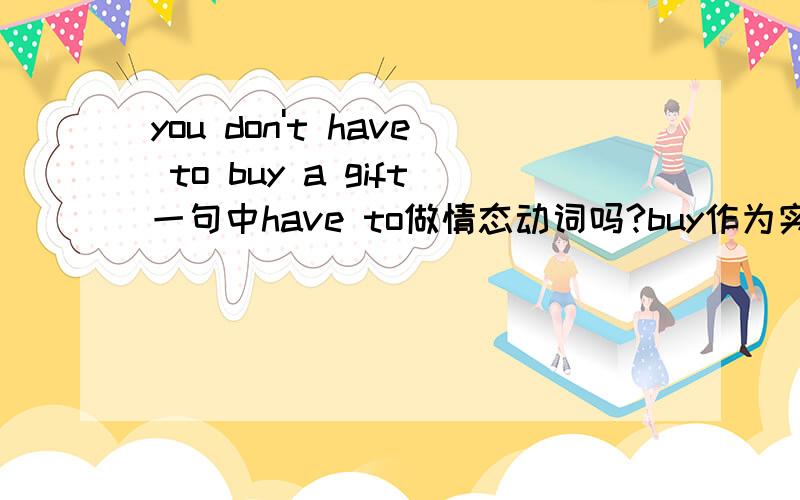 you don't have to buy a gift一句中have to做情态动词吗?buy作为实意动词,那么have to是情态动词吗?如果是的话为什么是don't have to而不是haven't to