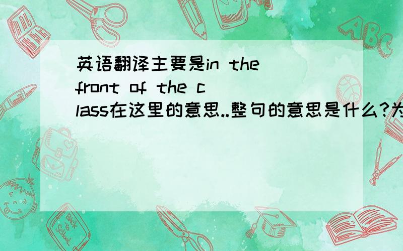 英语翻译主要是in the front of the class在这里的意思..整句的意思是什么?为什么要用in the front of .本来这是个选择题..我的疑问是.in the front of 和in front of 都是表示在.前面的意思,但这里为什么要