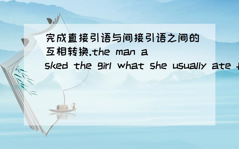 完成直接引语与间接引语之间的互相转换.the man asked the girl what she usually ate for lunch.the man asked the girl,“what（ ）（ ）usuall（ ）for lunch?”