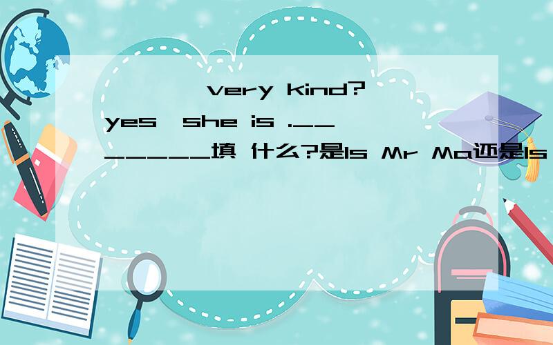 ————very kind?yes,she is ._______填 什么?是Is Mr Ma还是Is Mrs Ma还是Is Miss Ma?