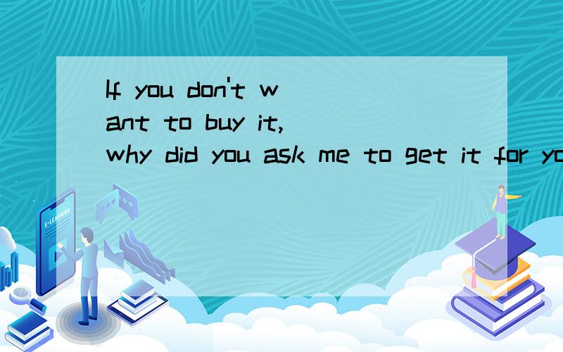 If you don't want to buy it,why did you ask me to get it for you?,把这句翻译成中文