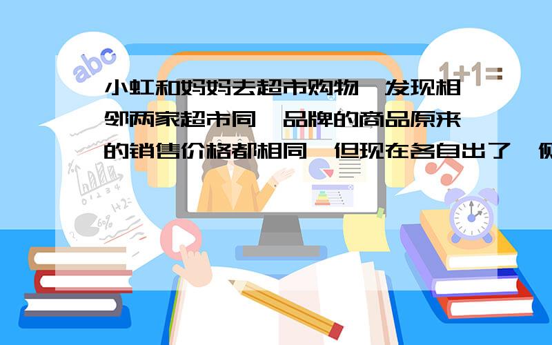 小虹和妈妈去超市购物,发现相邻两家超市同一品牌的商品原来的销售价格都相同,但现在各自出了一侧广告：甲超市：凡在本超市购物满100元,送购物券25元.乙超市：在本超市所有商品一律打