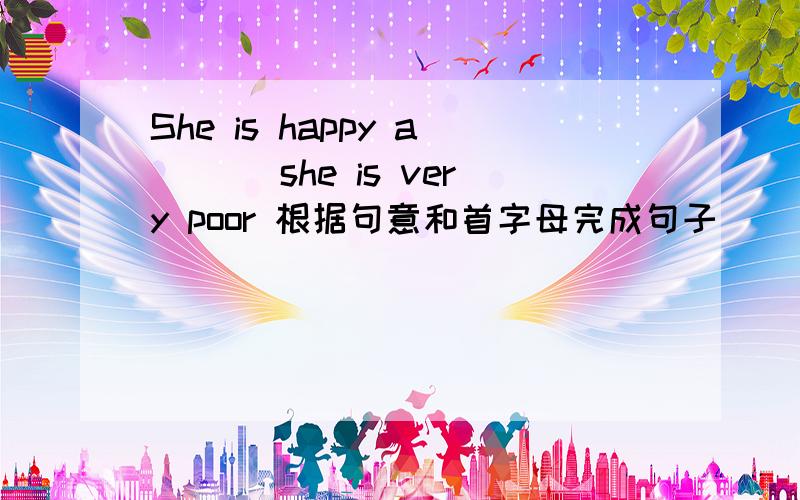 She is happy a___ she is very poor 根据句意和首字母完成句子