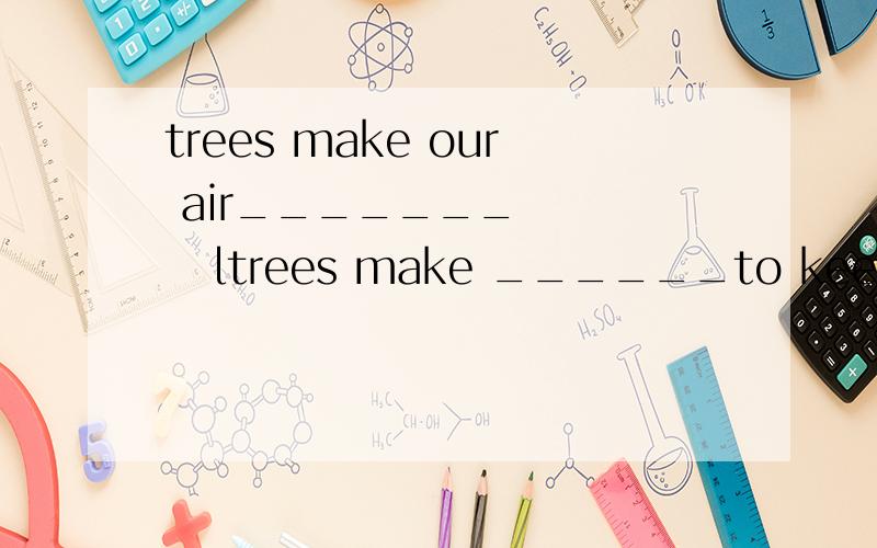 trees make our air_______      ltrees make ______to keep us alive and______救命啊～～～～～