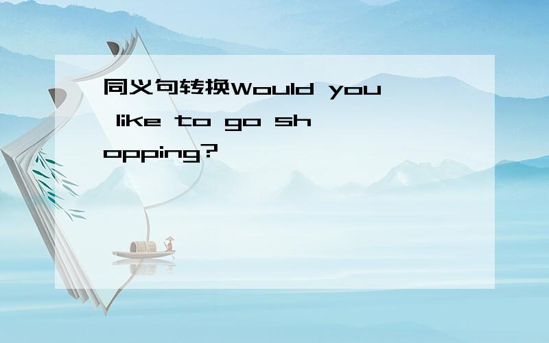 同义句转换Would you like to go shopping?