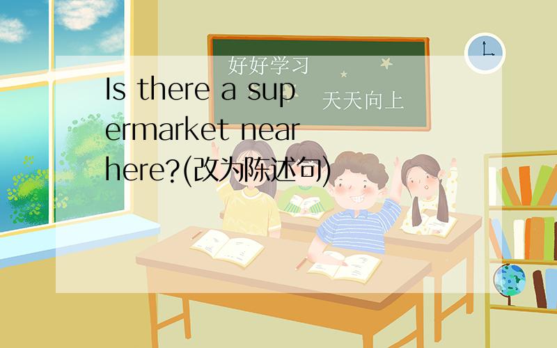 Is there a supermarket near here?(改为陈述句)