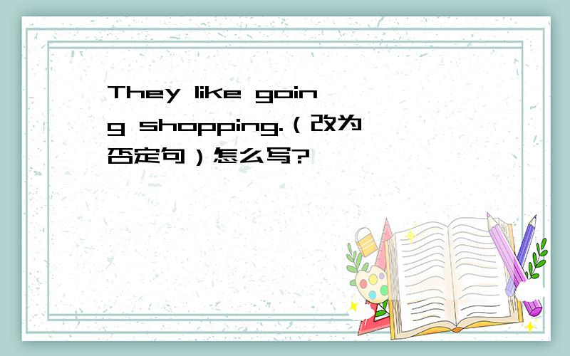 They like going shopping.（改为否定句）怎么写?