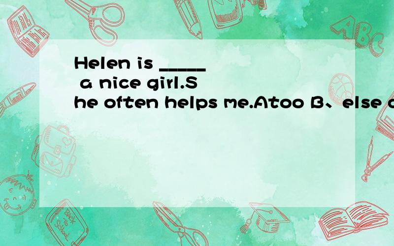 Helen is _____ a nice girl.She often helps me.Atoo B、else c、quite D、very