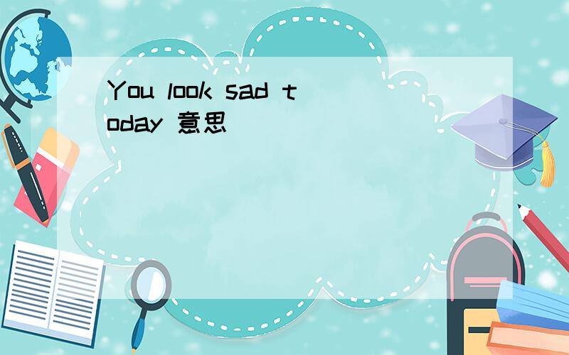 You look sad today 意思