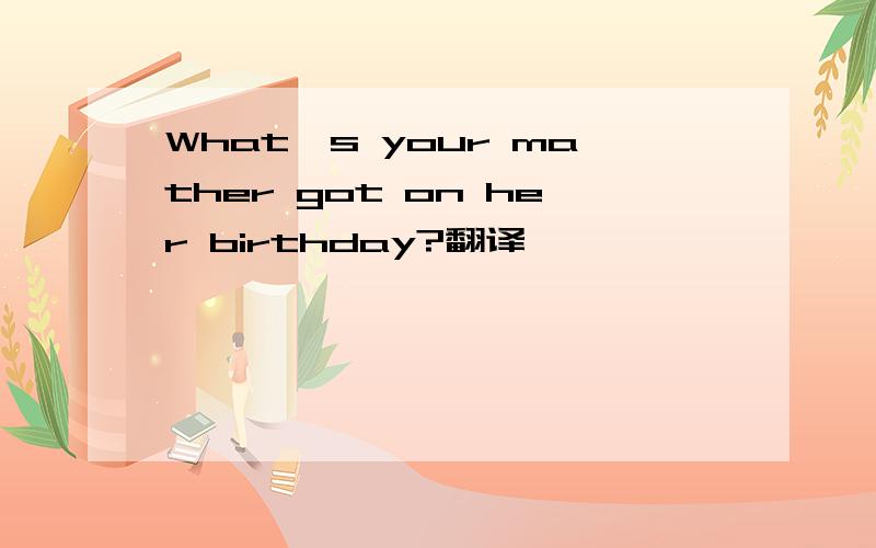What's your mather got on her birthday?翻译