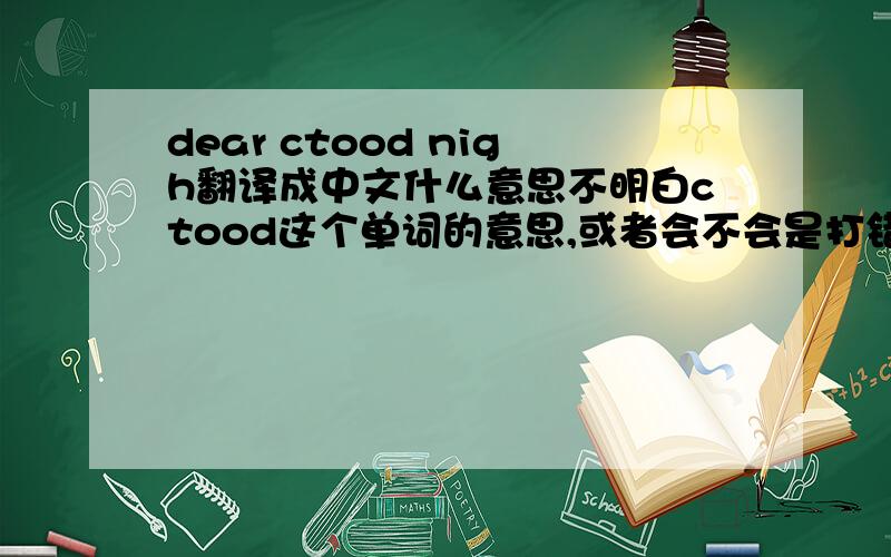 dear ctood nigh翻译成中文什么意思不明白ctood这个单词的意思,或者会不会是打错了的?如果是错了的,那正确的单词最有可能应该是哪个?