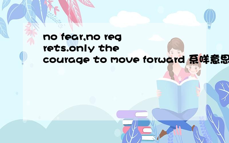no fear,no regrets.only the courage to move forward 系咩意思啊,一定要准确,^-^