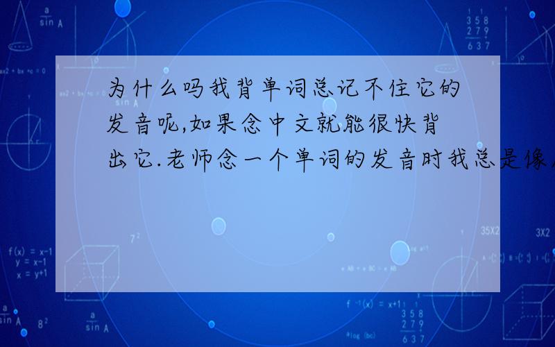 为什么吗我背单词总记不住它的发音呢,如果念中文就能很快背出它.老师念一个单词的发音时我总是像反应迟钝一样想一会儿才知道它的中文,然后才知道它的拼写.怎么才能像读apple那样一听