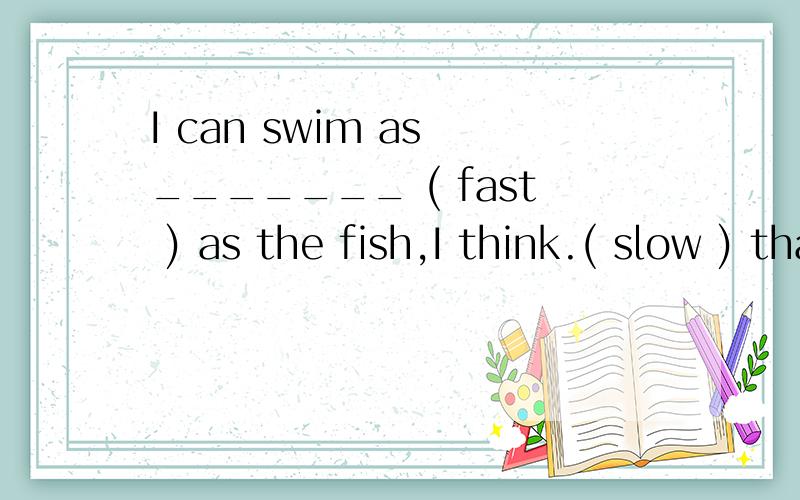 I can swim as _______ ( fast ) as the fish,I think.( slow ) than them.6 You have seven books,but I have _______ ( many ) than you.I ha ve ten.7) I jump _______ ( far ) than some of the boys in my class.8) I’m very_______ ( thin ),but she’s ______