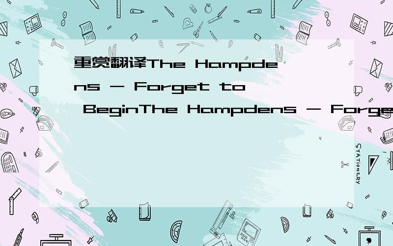 重赏翻译The Hampdens - Forget to BeginThe Hampdens - Forget to Begin You're always on my mind You're the voice inside my head, I travel through this life I try to stay ahead But ill never see you again, And I disappear when you turn on the light